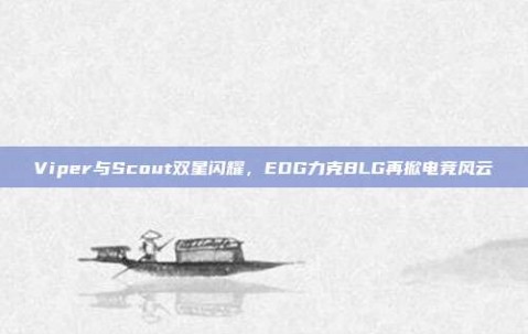 Viper与Scout双星闪耀，EDG力克BLG再掀电竞风云