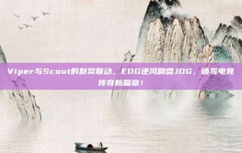 Viper与Scout的默契联动，EDG逆风翻盘JDG，谱写电竞传奇新篇章！