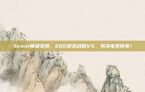 Scout神级发挥，EDG逆袭战胜V5，书写电竞传奇！