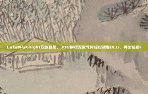 LokeN与Knight双剑合璧，JDG展现无敌气势轻松战胜BLG，再创佳绩！