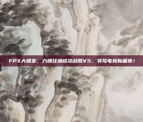 FPX大爆发，力挽狂澜成功战胜V5，书写电竞新篇章！