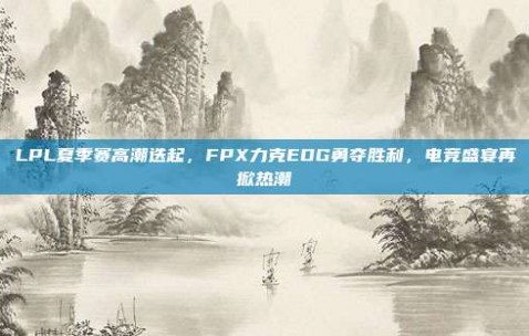 LPL夏季赛高潮迭起，FPX力克EDG勇夺胜利，电竞盛宴再掀热潮