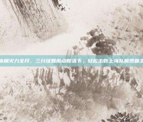 辽宁本钢火力全开，三分球如雨点般落下，轻松击败上海队展现霸主风采