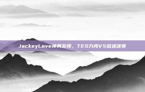 JackeyLove神勇发挥，TES力克V5挺进决赛