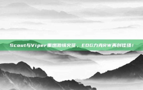 Scout与Viper重燃激情火花，EDG力克RW再创佳绩！