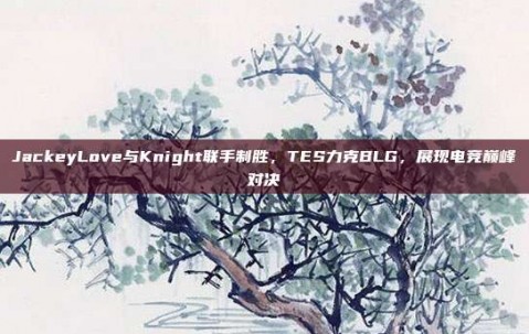 JackeyLove与Knight联手制胜，TES力克BLG，展现电竞巅峰对决