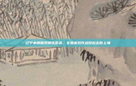 辽宁本钢展现钢铁意志，全员高效作战轻松击败上海