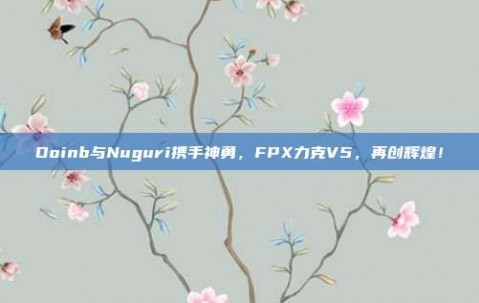 Doinb与Nuguri携手神勇，FPX力克V5，再创辉煌！