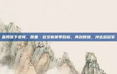 篮网签下老将，凯里·欧文新赛季目标，再创辉煌，冲击总冠军