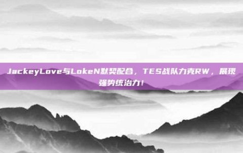 JackeyLove与LokeN默契配合，TES战队力克RW，展现强势统治力！