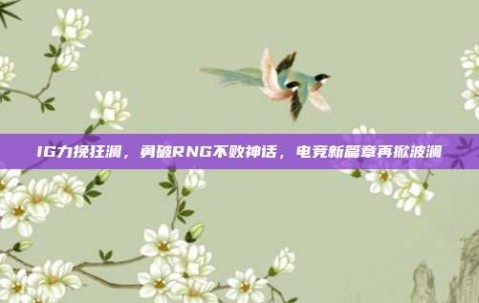 IG力挽狂澜，勇破RNG不败神话，电竞新篇章再掀波澜