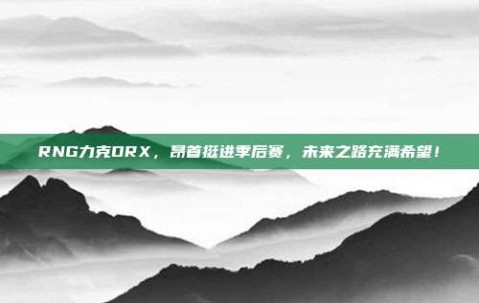 RNG力克DRX，昂首挺进季后赛，未来之路充满希望！