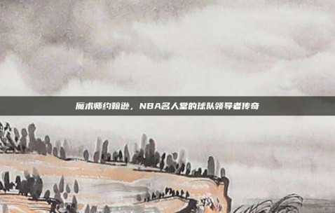 魔术师约翰逊，NBA名人堂的球队领导者传奇