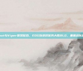 Scout与Viper默契配合，EDG以绝对优势大胜BLG，重振战队雄风！