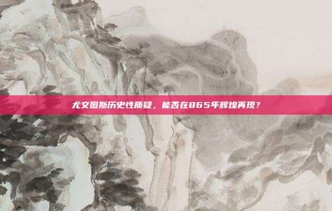 尤文图斯历史性质疑，能否在865年辉煌再现？