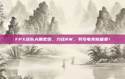 FPX战队大展宏图，力压RW，书写电竞新篇章！