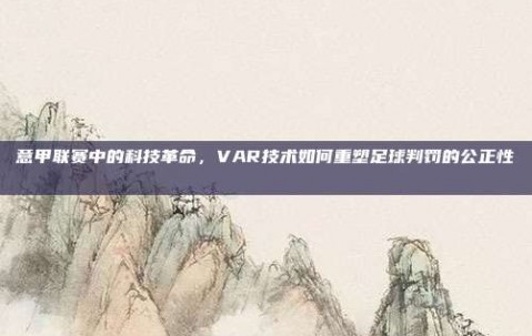 意甲联赛中的科技革命，VAR技术如何重塑足球判罚的公正性🔍