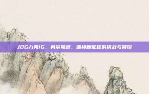 JDG力克IG，勇攀巅峰，迎接新征程的挑战与荣耀