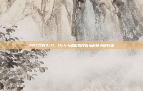 FPX力克BLG，Doinb稳定发挥引领战队再创辉煌