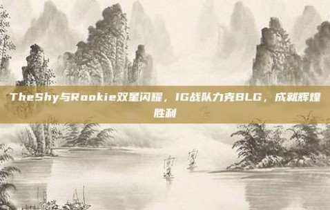 TheShy与Rookie双星闪耀，IG战队力克BLG，成就辉煌胜利