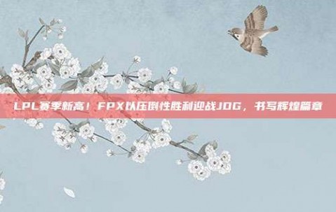 LPL赛季新高！FPX以压倒性胜利迎战JDG，书写辉煌篇章