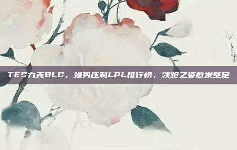 TES力克BLG，强势压制LPL排行榜，领跑之姿愈发坚定