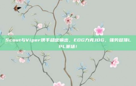 Scout与Viper携手稳定输出，EDG力克JDG，强势登顶LPL赛场！