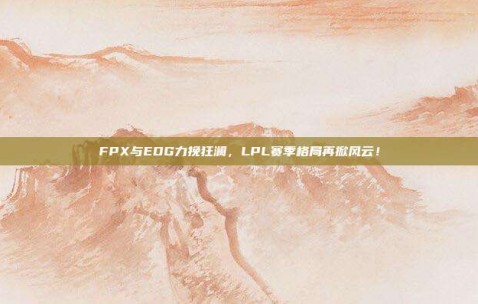 FPX与EDG力挽狂澜，LPL赛季格局再掀风云！