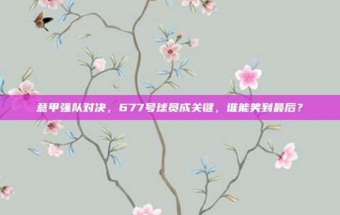 意甲强队对决，677号球员成关键，谁能笑到最后？