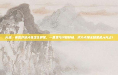 内森·弗雷泽爆冷晋级全明星，一匹黑马闪耀赛场，成为本届全明星最大亮点！