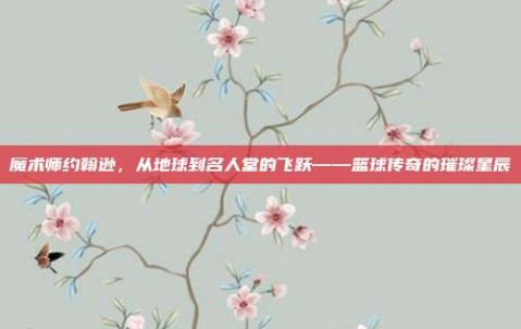 魔术师约翰逊，从地球到名人堂的飞跃——篮球传奇的璀璨星辰