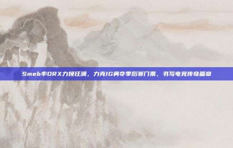 Smeb率DRX力挽狂澜，力克IG勇夺季后赛门票，书写电竞传奇篇章