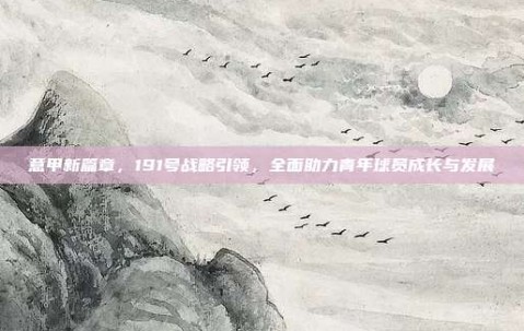 意甲新篇章，191号战略引领，全面助力青年球员成长与发展