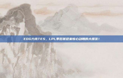 EDG力克TES，LPL季后赛迎来惊心动魄的大爆发！