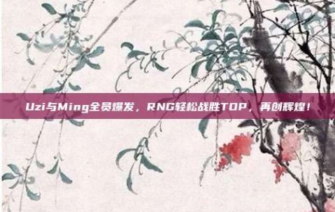 Uzi与Ming全员爆发，RNG轻松战胜TOP，再创辉煌！