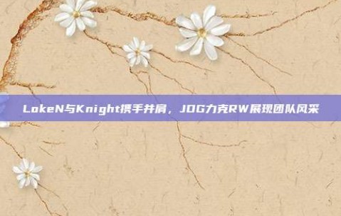 LokeN与Knight携手并肩，JDG力克RW展现团队风采