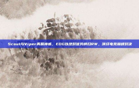 Scout与Viper再展神威，EDG以绝对优势横扫RW，演绎电竞巅峰对决