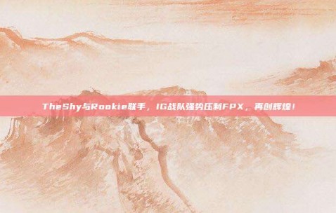 TheShy与Rookie联手，IG战队强势压制FPX，再创辉煌！