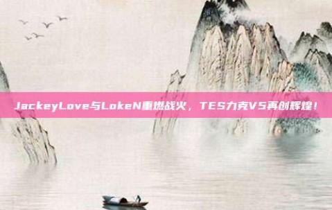 JackeyLove与LokeN重燃战火，TES力克V5再创辉煌！