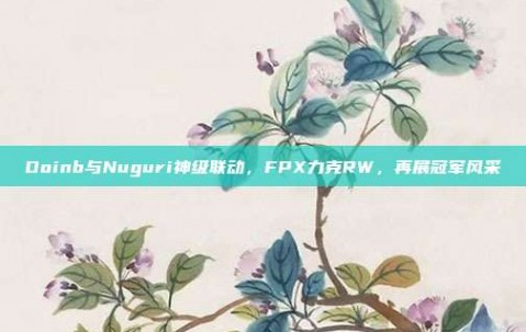 Doinb与Nuguri神级联动，FPX力克RW，再展冠军风采