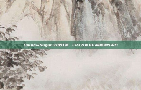 Doinb与Nuguri力挽狂澜，FPX力克JDG展现绝对实力