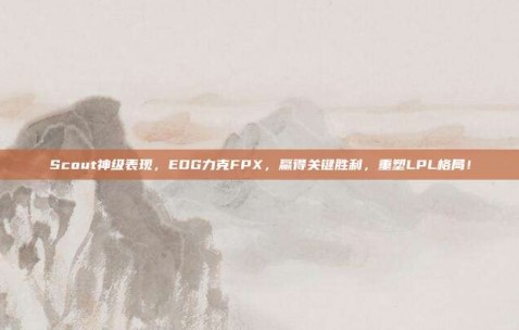 Scout神级表现，EDG力克FPX，赢得关键胜利，重塑LPL格局！