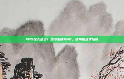 FPX惊天逆袭！爆冷击败RNG，成功挺进季后赛