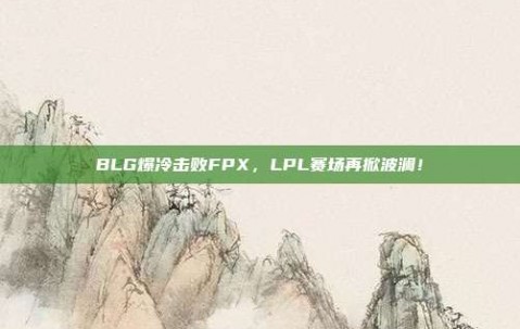 BLG爆冷击败FPX，LPL赛场再掀波澜！