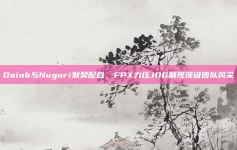 Doinb与Nuguri默契配合，FPX力压JDG展现顶级团队风采