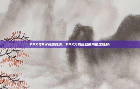 FPX与RW巅峰对决，FPX力克强敌成功锁定胜利！