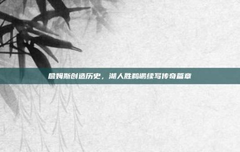 詹姆斯创造历史，湖人胜鹈鹕续写传奇篇章