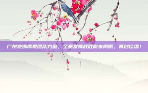 广州龙狮展现团队力量，全员发挥战胜南京同曦，再创佳绩！