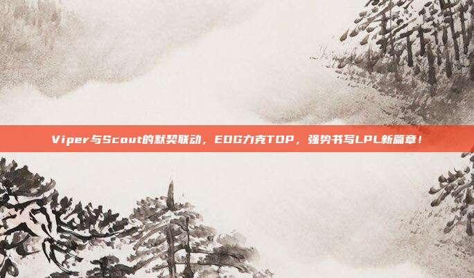 Viper与Scout的默契联动，EDG力克TOP，强势书写LPL新篇章！