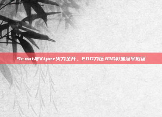 Scout与Viper火力全开，EDG力压JDG彰显冠军底蕴